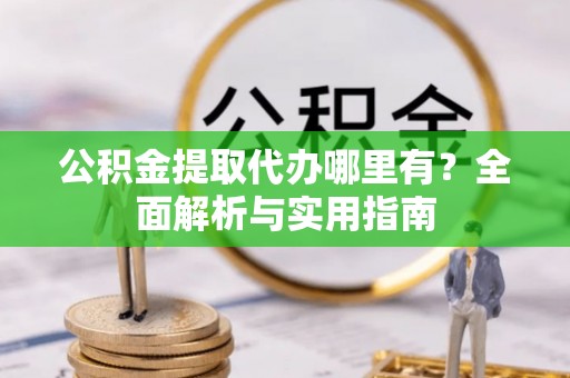孟津公积金提取代办哪里有？全面解析与实用指南