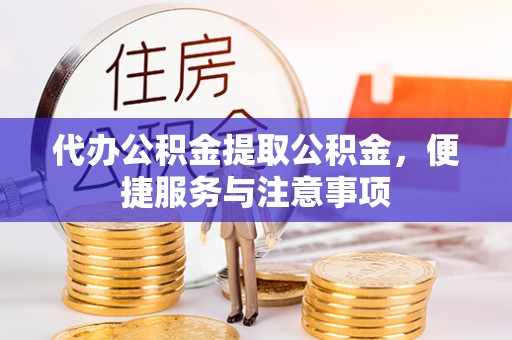 孟津代办公积金提取公积金，便捷服务与注意事项