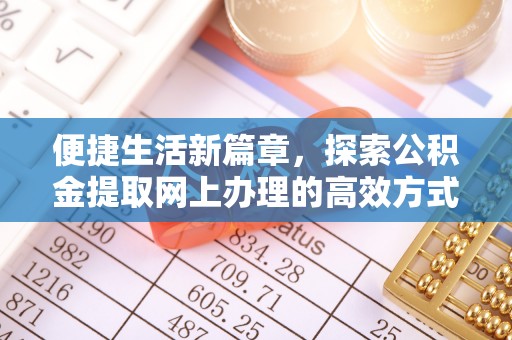 孟津便捷生活新篇章，探索公积金提取网上办理的高效方式