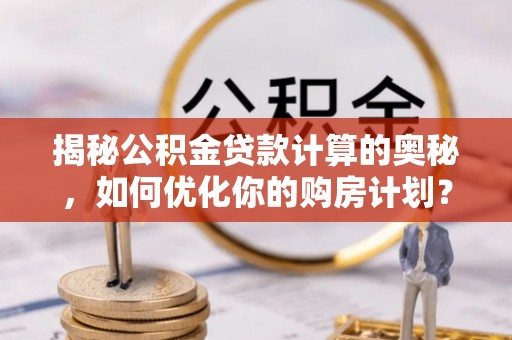 孟津揭秘公积金贷款计算的奥秘，如何优化你的购房计划？