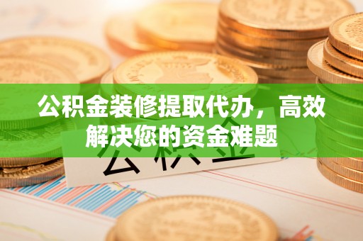 孟津公积金装修提取代办，高效解决您的资金难题
