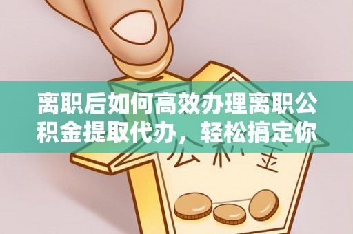 孟津离职后如何高效办理离职公积金提取代办，轻松搞定你的公积金