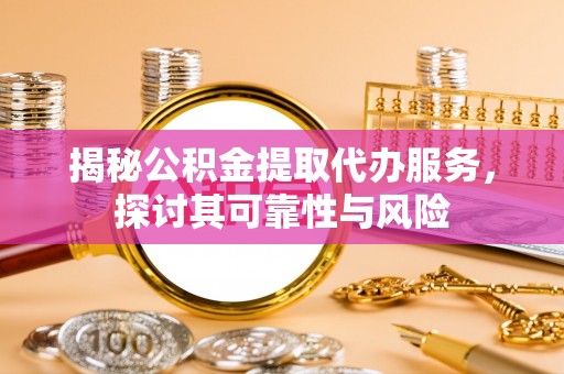 孟津揭秘公积金提取代办服务，探讨其可靠性与风险