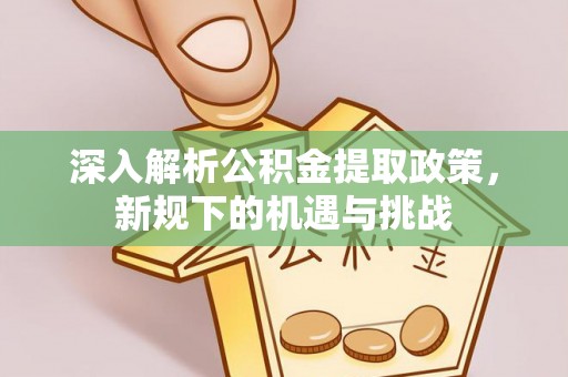 孟津深入解析公积金提取政策，新规下的机遇与挑战