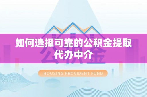 孟津如何选择可靠的公积金提取代办中介