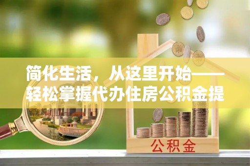 孟津简化生活，从这里开始——轻松掌握代办住房公积金提取全流程