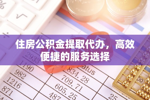 孟津住房公积金提取代办，高效便捷的服务选择