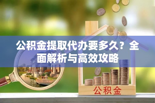 孟津公积金提取代办要多久？全面解析与高效攻略