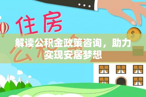 孟津解读公积金政策咨询，助力实现安居梦想