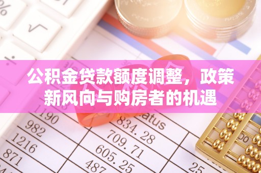 孟津公积金贷款额度调整，政策新风向与购房者的机遇