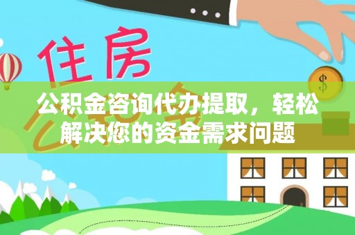孟津公积金咨询代办提取，轻松解决您的资金需求问题