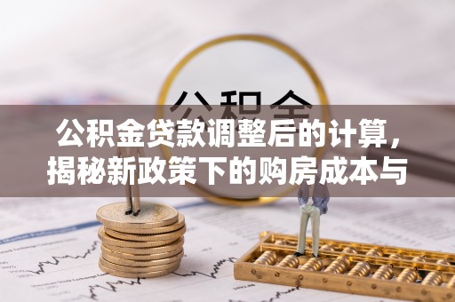 孟津公积金贷款调整后的计算，揭秘新政策下的购房成本与规划策略