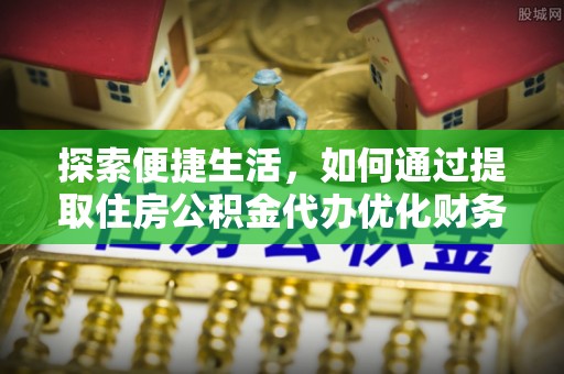 孟津探索便捷生活，如何通过提取住房公积金代办优化财务规划