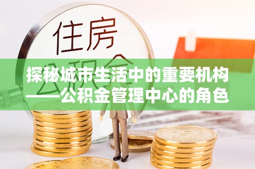 孟津探秘城市生活中的重要机构——公积金管理中心的角色与意义