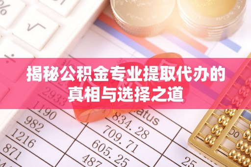 孟津揭秘公积金专业提取代办的真相与选择之道