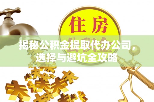 孟津揭秘公积金提取代办公司，选择与避坑全攻略