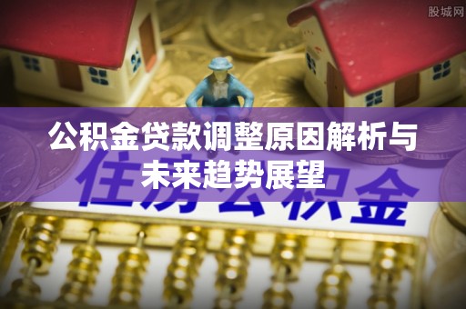 孟津公积金贷款调整原因解析与未来趋势展望