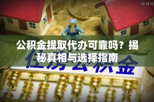 孟津公积金提取代办可靠吗？揭秘真相与选择指南