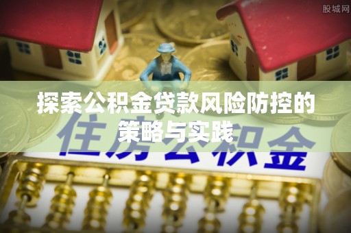 孟津探索公积金贷款风险防控的策略与实践