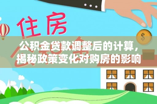 孟津公积金贷款调整后的计算，揭秘政策变化对购房的影响