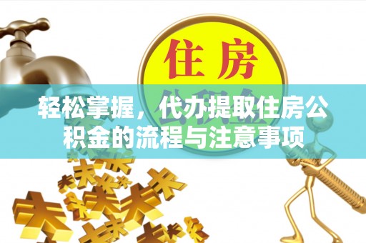孟津轻松掌握，代办提取住房公积金的流程与注意事项