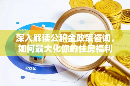 孟津深入解读公积金政策咨询，如何最大化你的住房福利