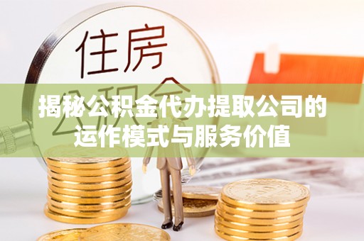 孟津揭秘公积金代办提取公司的运作模式与服务价值