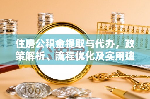 孟津住房公积金提取与代办，政策解析、流程优化及实用建议