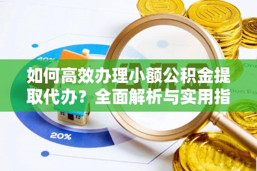 孟津如何高效办理小额公积金提取代办？全面解析与实用指南