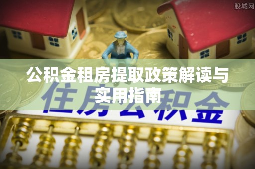 孟津公积金租房提取政策解读与实用指南