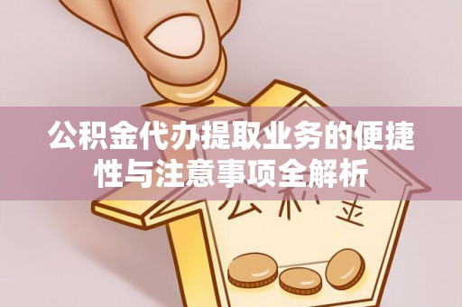 孟津公积金代办提取业务的便捷性与注意事项全解析