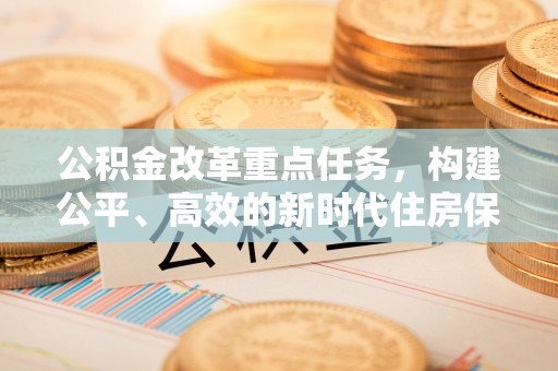 孟津公积金改革重点任务，构建公平、高效的新时代住房保障体系