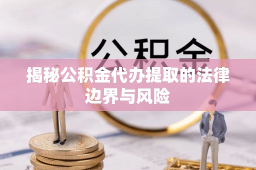 孟津揭秘公积金代办提取的法律边界与风险