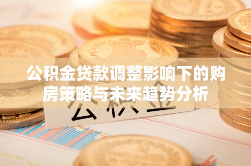 孟津公积金贷款调整影响下的购房策略与未来趋势分析