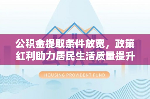 孟津公积金提取条件放宽，政策红利助力居民生活质量提升