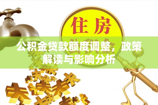 孟津公积金贷款额度调整，政策解读与影响分析