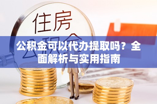 孟津公积金可以代办提取吗？全面解析与实用指南