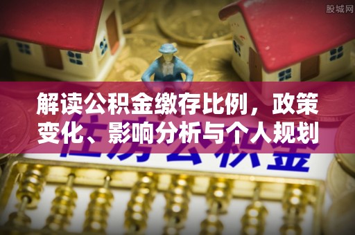 孟津解读公积金缴存比例，政策变化、影响分析与个人规划
