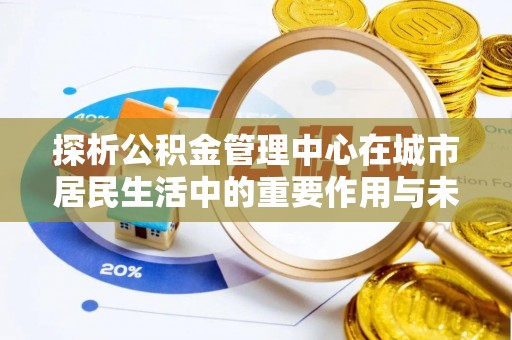 孟津探析公积金管理中心在城市居民生活中的重要作用与未来发展趋势