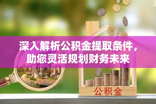 孟津深入解析公积金提取条件，助您灵活规划财务未来