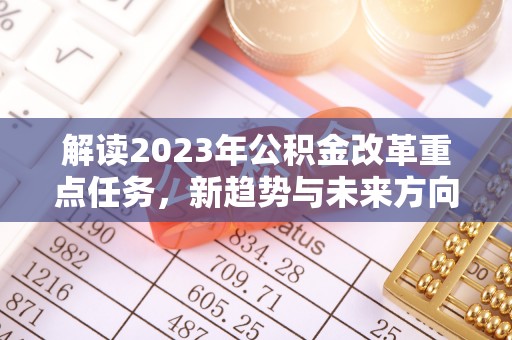 孟津解读2023年公积金改革重点任务，新趋势与未来方向
