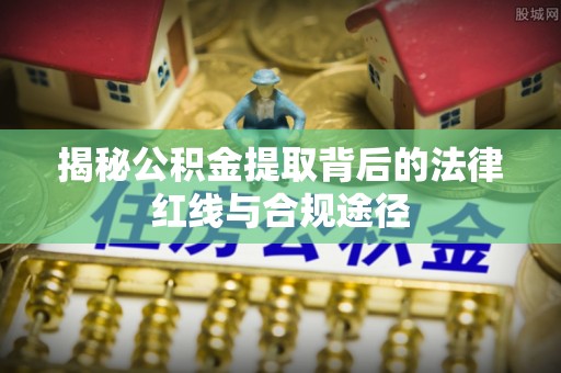 孟津揭秘公积金提取背后的法律红线与合规途径
