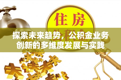 孟津探索未来趋势，公积金业务创新的多维度发展与实践