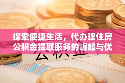 孟津探索便捷生活，代办理住房公积金提取服务的崛起与优势