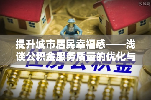 孟津提升城市居民幸福感——浅谈公积金服务质量的优化与未来