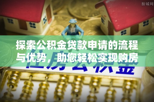 孟津探索公积金贷款申请的流程与优势，助您轻松实现购房梦想