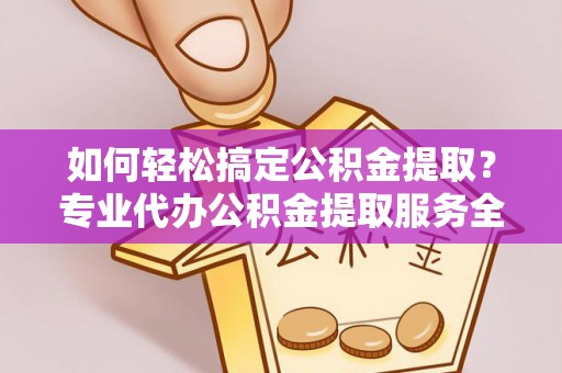 孟津如何轻松搞定公积金提取？专业代办公积金提取服务全解析