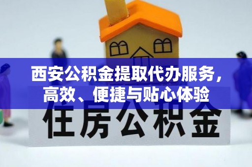 孟津西安公积金提取代办服务，高效、便捷与贴心体验
