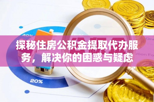 孟津探秘住房公积金提取代办服务，解决你的困惑与疑虑