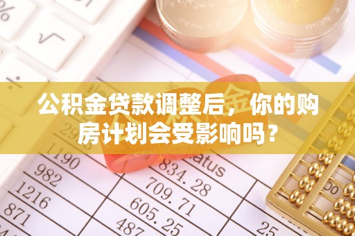 孟津公积金贷款调整后，你的购房计划会受影响吗？